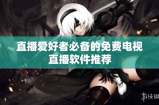 直播爱好者必备的免费电视直播软件推荐