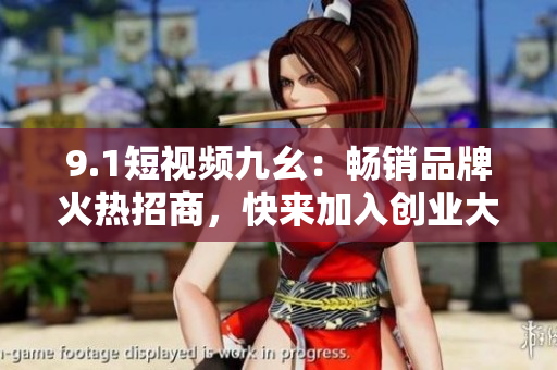 9.1短视频九幺：畅销品牌火热招商，快来加入创业大潮！