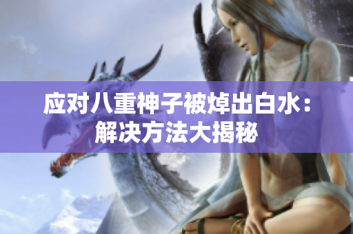 应对八重神子被焯出白水：解决方法大揭秘