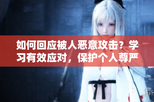 如何回应被人恶意攻击？学习有效应对，保护个人尊严和形象