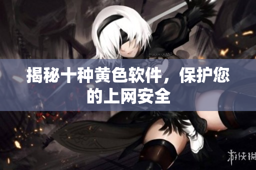 揭秘十种黄色软件，保护您的上网安全