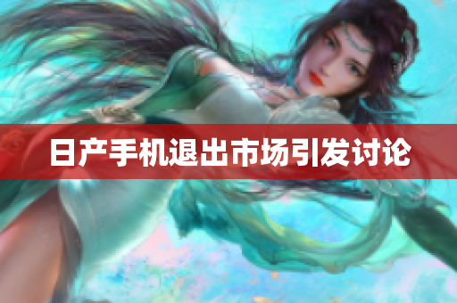 日产手机退出市场引发讨论