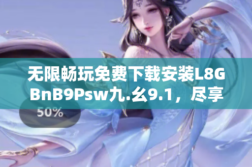 无限畅玩免费下载安装L8GBnB9Psw九.幺9.1，尽享网络乐趣