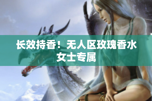 长效持香！无人区玫瑰香水女士专属