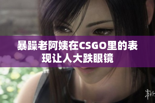 暴躁老阿姨在CSGO里的表现让人大跌眼镜
