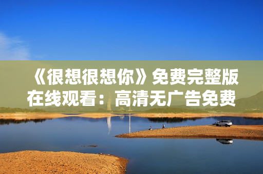 《很想很想你》免费完整版在线观看：高清无广告免费在线追剧！