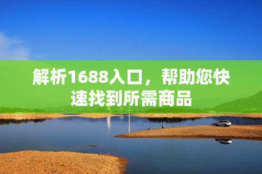 解析1688入口，帮助您快速找到所需商品