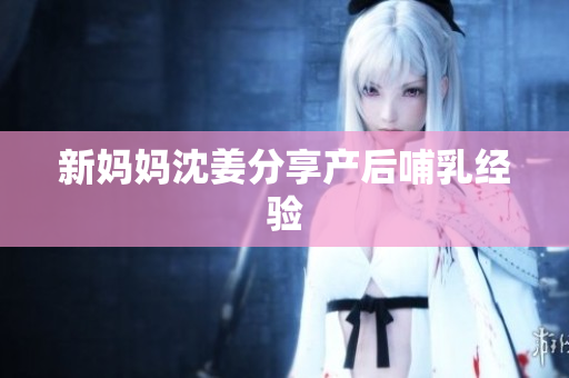 新妈妈沈姜分享产后哺乳经验