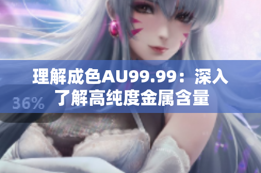 理解成色AU99.99：深入了解高纯度金属含量