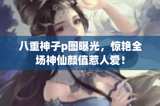 八重神子p图曝光，惊艳全场神仙颜值惹人爱！