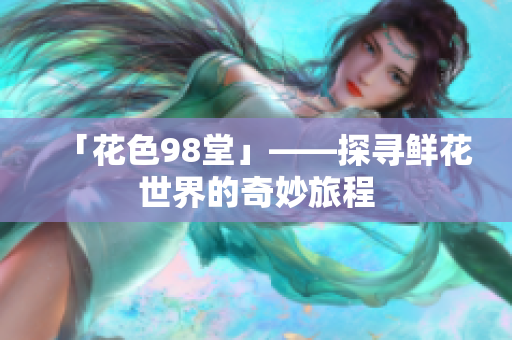 「花色98堂」——探寻鲜花世界的奇妙旅程
