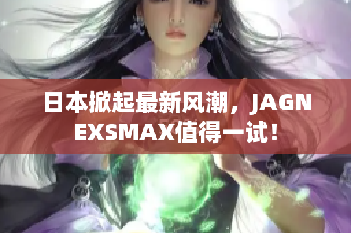 日本掀起最新风潮，JAGNEXSMAX值得一试！