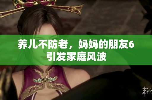 养儿不防老，妈妈的朋友6引发家庭风波