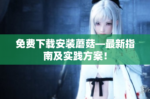 免费下载安装蘑菇—最新指南及实践方案！