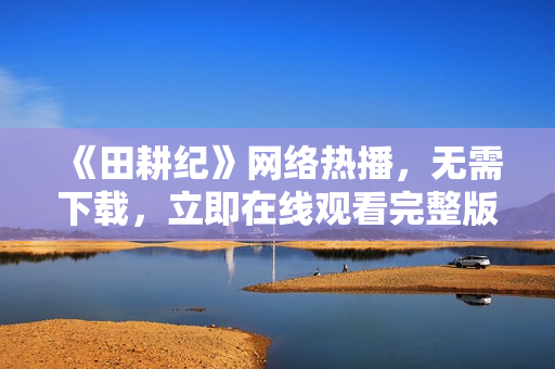 《田耕纪》网络热播，无需下载，立即在线观看完整版