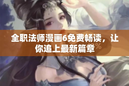 全职法师漫画6免费畅读，让你追上最新篇章