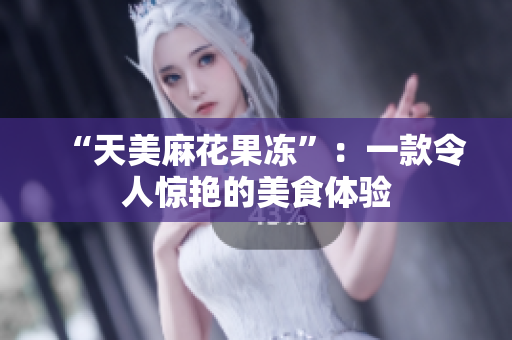 “天美麻花果冻”：一款令人惊艳的美食体验