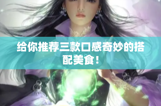 给你推荐三款口感奇妙的搭配美食！