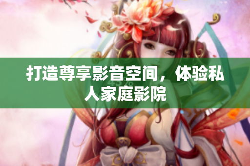 打造尊享影音空间，体验私人家庭影院