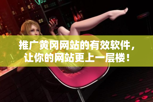 推广黄冈网站的有效软件，让你的网站更上一层楼！