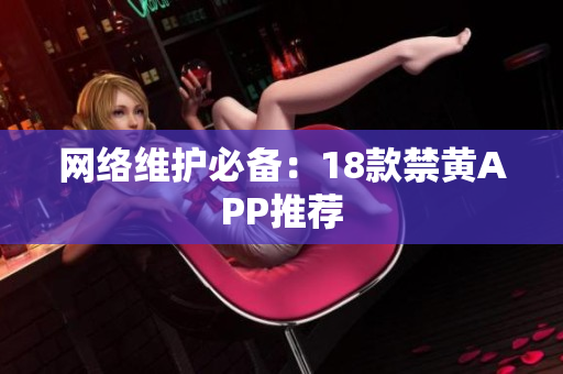 网络维护必备：18款禁黄APP推荐
