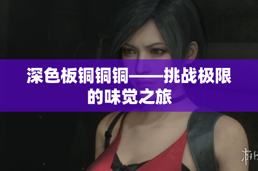 深色板铜铜铜——挑战极限的味觉之旅