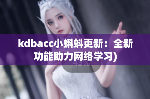 kdbacc小蝌蚪更新：全新功能助力网络学习)