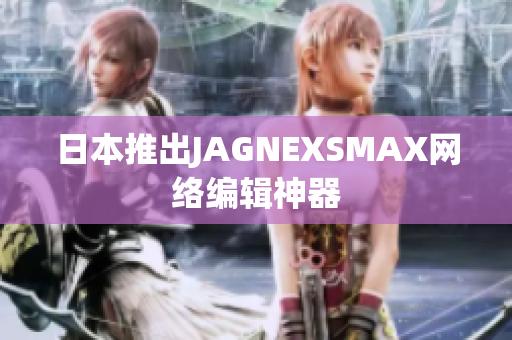 日本推出JAGNEXSMAX网络编辑神器