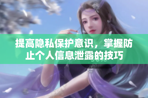 提高隐私保护意识，掌握防止个人信息泄露的技巧