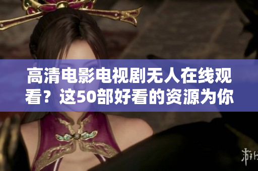 高清电影电视剧无人在线观看？这50部好看的资源为你保留！