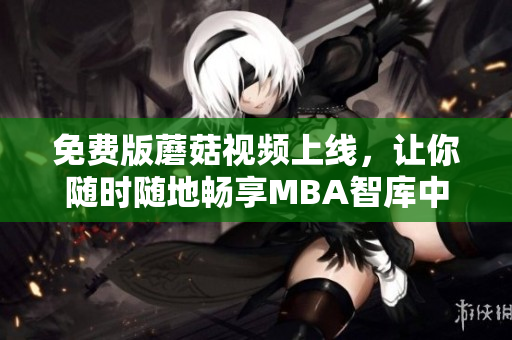 免费版蘑菇视频上线，让你随时随地畅享MBA智库中文