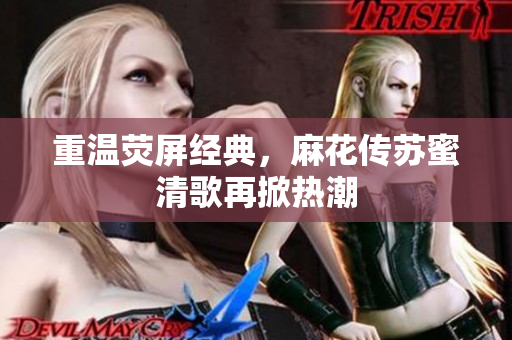 重温荧屏经典，麻花传苏蜜清歌再掀热潮