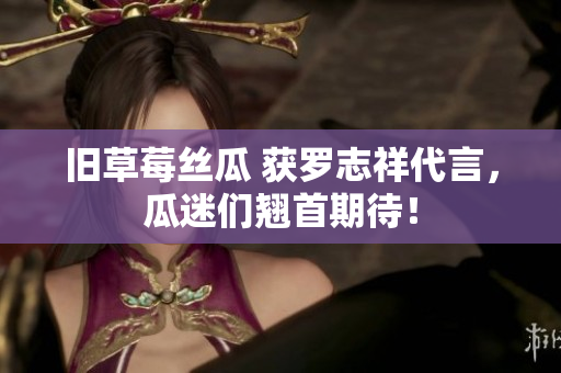 旧草莓丝瓜 获罗志祥代言，瓜迷们翘首期待！