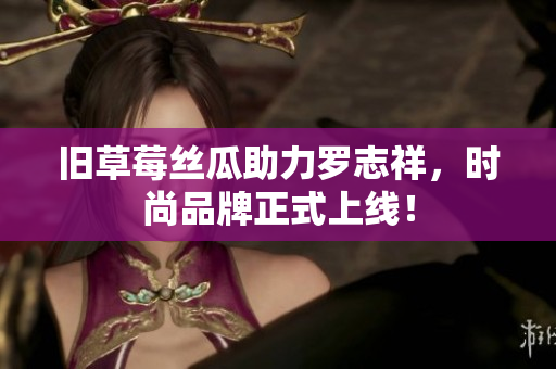 旧草莓丝瓜助力罗志祥，时尚品牌正式上线！