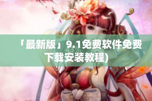 「最新版」9.1免费软件免费下载安装教程)
