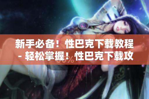 新手必备！性巴克下载教程 - 轻松掌握！性巴克下载攻略