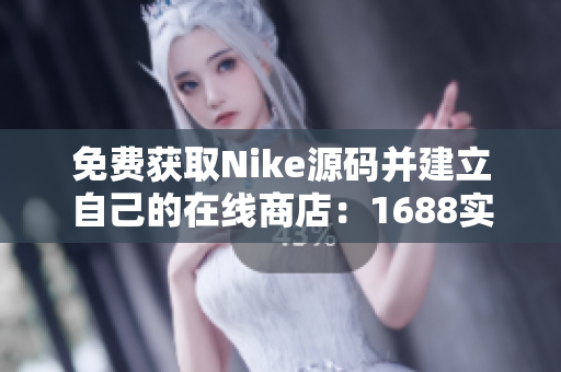 免费获取Nike源码并建立自己的在线商店：1688实用指南