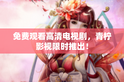 免费观看高清电视剧，青柠影视限时推出！