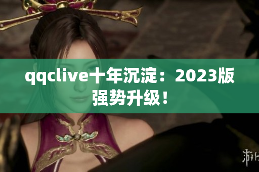 qqclive十年沉淀：2023版强势升级！