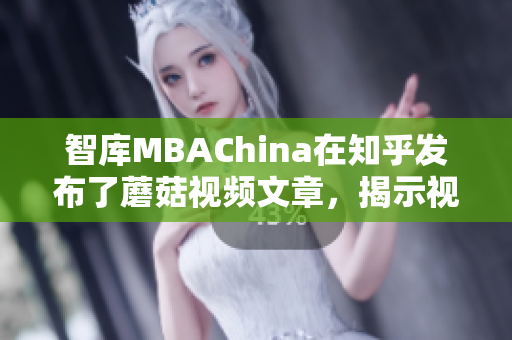 智库MBAChina在知乎发布了蘑菇视频文章，揭示视频行业趋势！