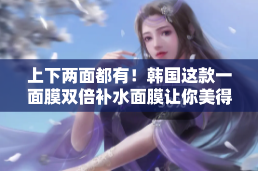 上下两面都有！韩国这款一面膜双倍补水面膜让你美得惊艳！