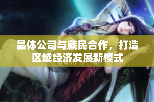 晶体公司与藏民合作，打造区域经济发展新模式