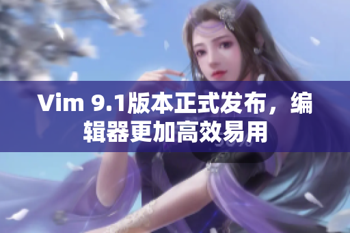 Vim 9.1版本正式发布，编辑器更加高效易用