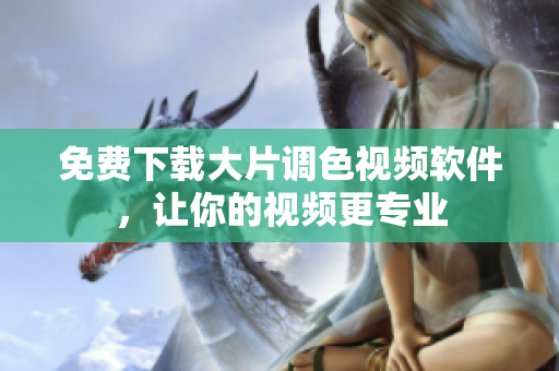 免费下载大片调色视频软件，让你的视频更专业