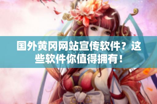 国外黄冈网站宣传软件？这些软件你值得拥有！