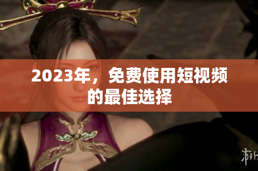 2023年，免费使用短视频的最佳选择
