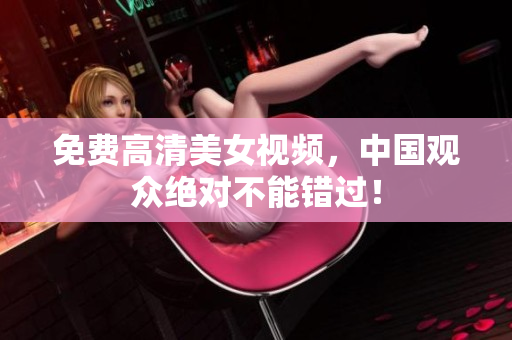 免费高清美女视频，中国观众绝对不能错过！