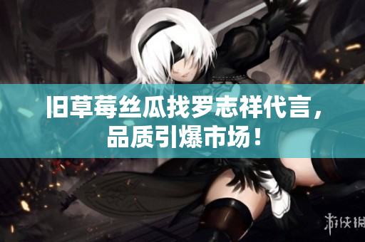 旧草莓丝瓜找罗志祥代言，品质引爆市场！
