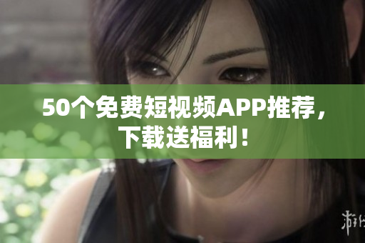 50个免费短视频APP推荐，下载送福利！