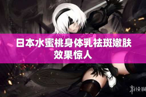 日本水蜜桃身体乳祛斑嫩肤效果惊人